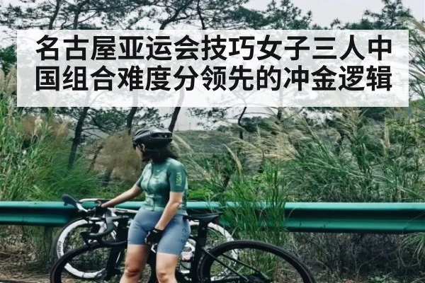名古屋亚运会技巧女子三人中国组合难度分领先的冲金逻辑