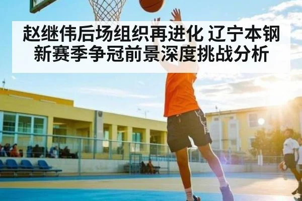 赵继伟后场组织再进化 辽宁本钢新赛季争冠前景深度挑战分析