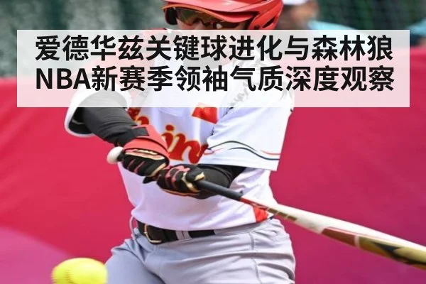 爱德华兹关键球进化与森林狼NBA新赛季领袖气质深度观察 - kaiyun